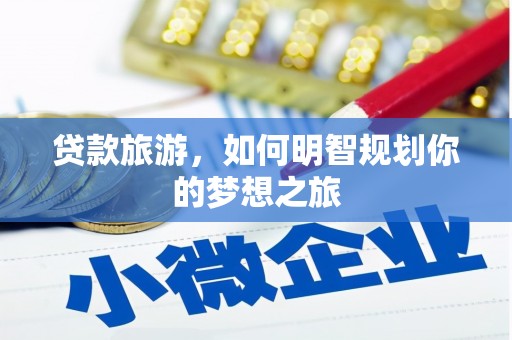 那玛夏贷款旅游，如何明智规划你的梦想之旅