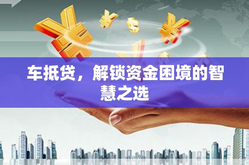 那玛夏车抵贷，解锁资金困境的智慧之选