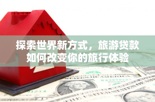 那玛夏探索世界新方式，旅游贷款如何改变你的旅行体验