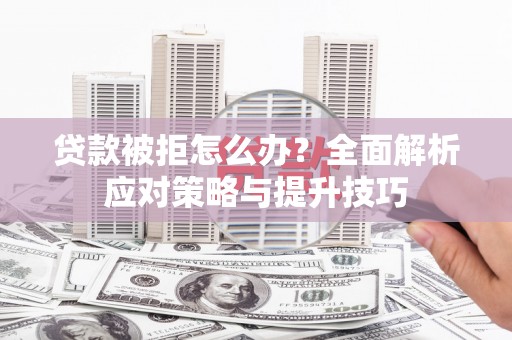 那玛夏贷款被拒怎么办？全面解析应对策略与提升技巧