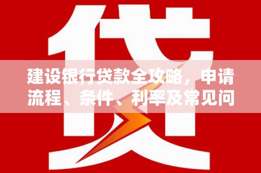 那玛夏建设银行贷款全攻略，申请流程、条件、利率及常见问题解答