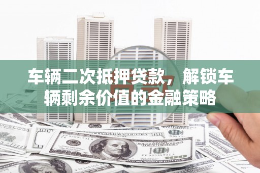 那玛夏车辆二次抵押贷款，解锁车辆剩余价值的金融策略