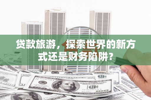 那玛夏贷款旅游，探索世界的新方式还是财务陷阱？
